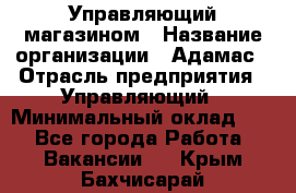 Управляющий магазином › Название организации ­ Адамас › Отрасль предприятия ­ Управляющий › Минимальный оклад ­ 1 - Все города Работа » Вакансии   . Крым,Бахчисарай